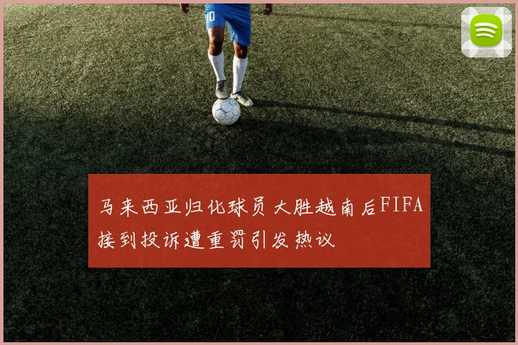 马来西亚归化球员大胜越南后FIFA接到投诉遭重罚引发热议