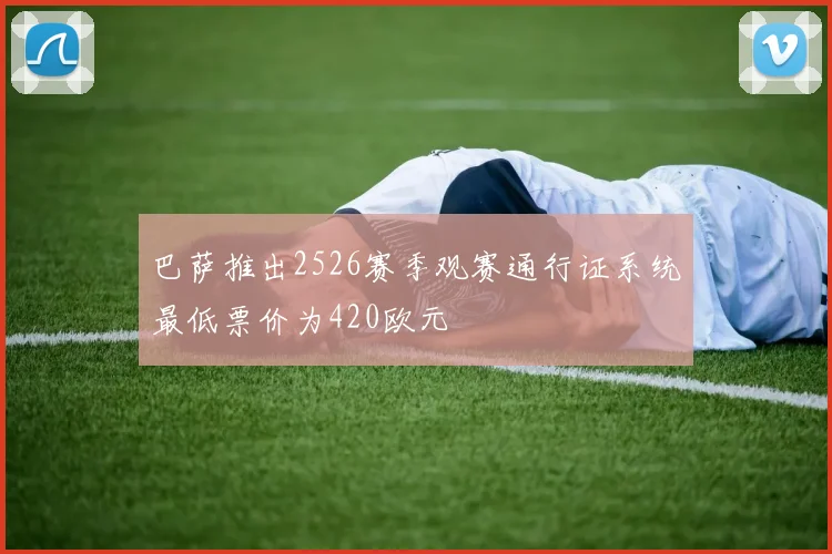 巴萨推出2526赛季观赛通行证系统最低票价为420欧元